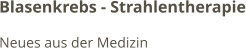 Blasenkrebs - Strahlentherapie Neues aus der Medizin