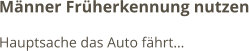 Männer Früherkennung nutzen Hauptsache das Auto fährt…