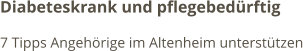 Diabeteskrank und pflegebedürftig 7 Tipps Angehörige im Altenheim unterstützen