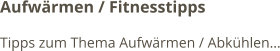 Aufwärmen / Fitnesstipps Tipps zum Thema Aufwärmen / Abkühlen…