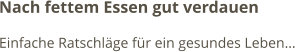 Nach fettem Essen gut verdauen Einfache Ratschläge für ein gesundes Leben…