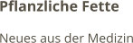 Pflanzliche Fette Neues aus der Medizin