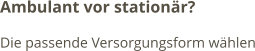 Ambulant vor stationär? Die passende Versorgungsform wählen