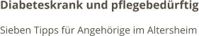 Diabeteskrank und pflegebedürftig Sieben Tipps für Angehörige im Altersheim