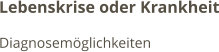 Lebenskrise oder Krankheit Diagnosemöglichkeiten