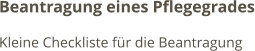 Beantragung eines Pflegegrades Kleine Checkliste für die Beantragung