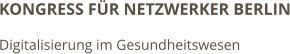 KONGRESS FÜR NETZWERKER BERLIN Digitalisierung im Gesundheitswesen
