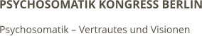 PSYCHOSOMATIK KONGRESS BERLIN Psychosomatik – Vertrautes und Visionen